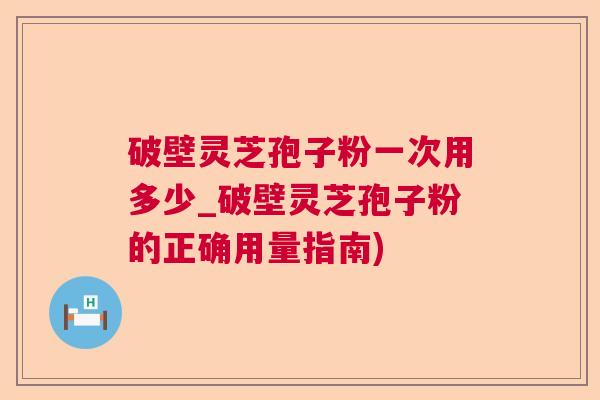 破壁灵芝孢子粉一次用多少_破壁灵芝孢子粉的正确用量指南)