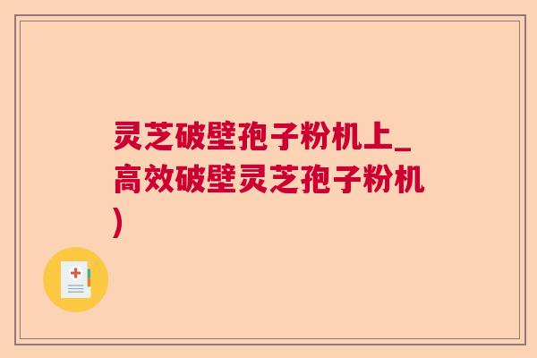 灵芝破壁孢子粉机上_高效破壁灵芝孢子粉机)
