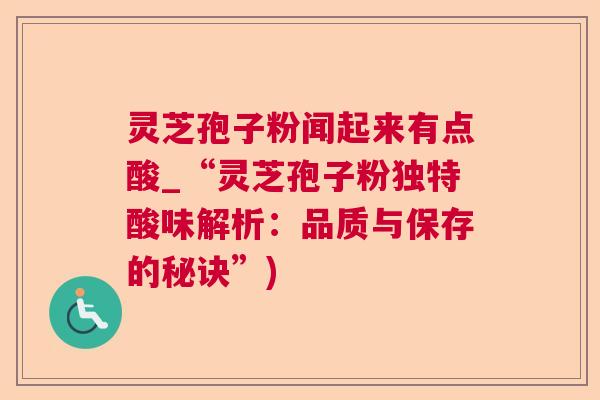 灵芝孢子粉闻起来有点酸_“灵芝孢子粉独特酸味解析：品质与保存的秘诀”)
