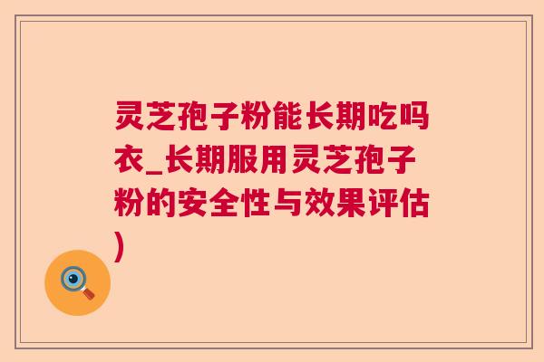 灵芝孢子粉能长期吃吗衣_长期服用灵芝孢子粉的安全性与效果评估)