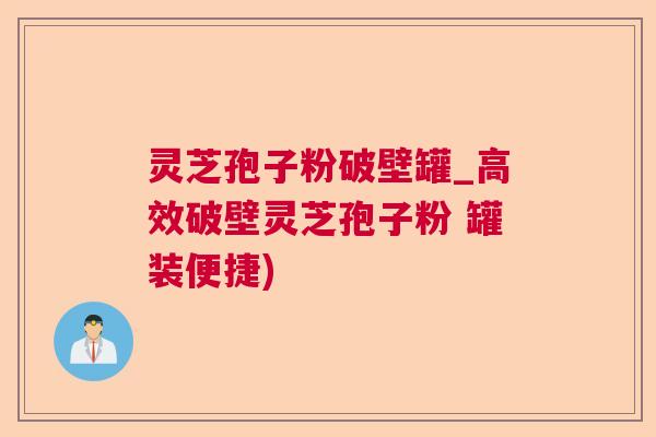 灵芝孢子粉破壁罐_高效破壁灵芝孢子粉 罐装便捷)