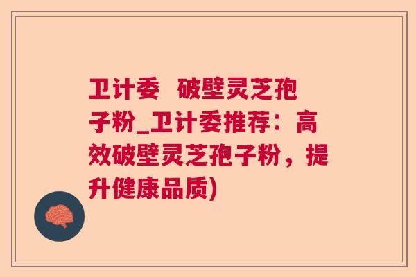 卫计委  破壁灵芝孢子粉_卫计委推荐：高效破壁灵芝孢子粉，提升健康品质)