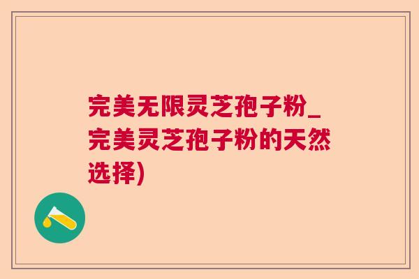 完美无限灵芝孢子粉_完美灵芝孢子粉的天然选择)
