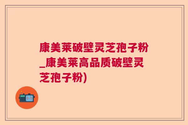 康美莱破壁灵芝孢子粉_康美莱高品质破壁灵芝孢子粉)