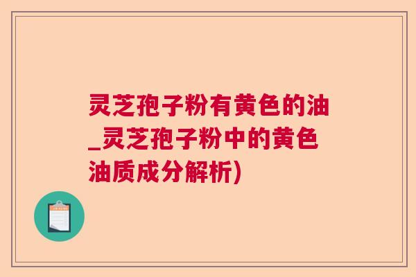 灵芝孢子粉有黄色的油_灵芝孢子粉中的黄色油质成分解析)