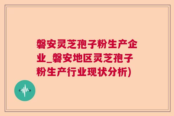 磐安灵芝孢子粉生产企业_磐安地区灵芝孢子粉生产行业现状分析)