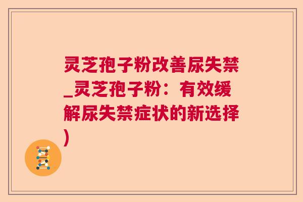 灵芝孢子粉改善尿失禁_灵芝孢子粉：有效缓解尿失禁症状的新选择)