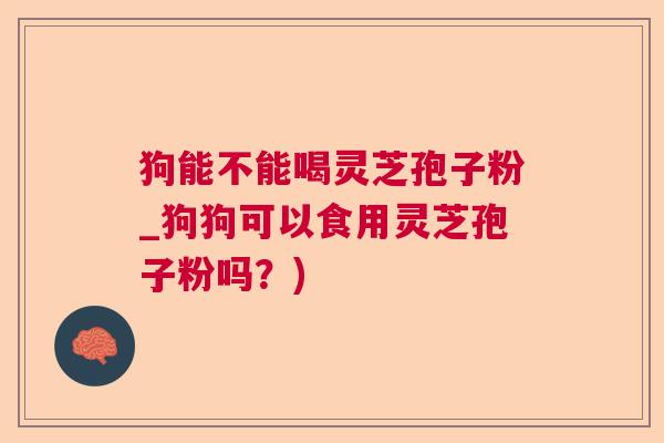 狗能不能喝灵芝孢子粉_狗狗可以食用灵芝孢子粉吗？)