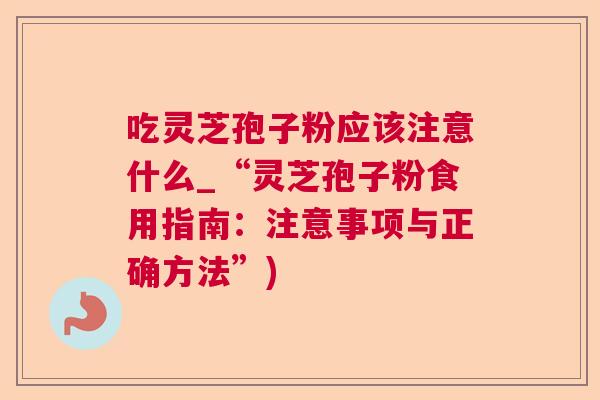 吃灵芝孢子粉应该注意什么_“灵芝孢子粉食用指南：注意事项与正确方法”)