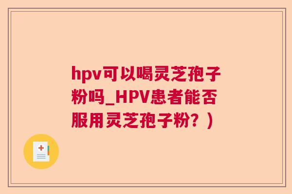 hpv可以喝灵芝孢子粉吗_HPV患者能否服用灵芝孢子粉？)