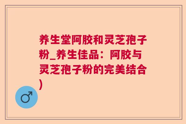 养生堂阿胶和灵芝孢子粉_养生佳品:阿胶与灵芝孢子粉的完美结合) 养生堂阿胶和灵芝孢子粉_养生佳品:阿胶与灵芝孢子粉的完美结合)