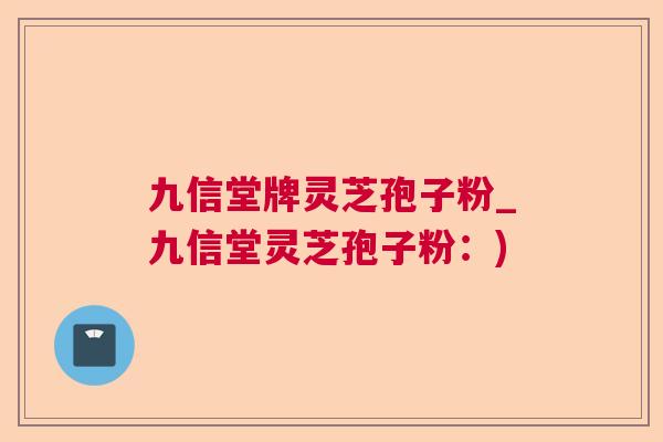 九信堂牌灵芝孢子粉_九信堂灵芝孢子粉：)