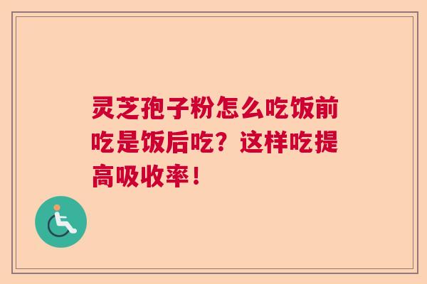 灵芝孢子粉怎么吃饭前吃是饭后吃？这样吃提高吸收率！