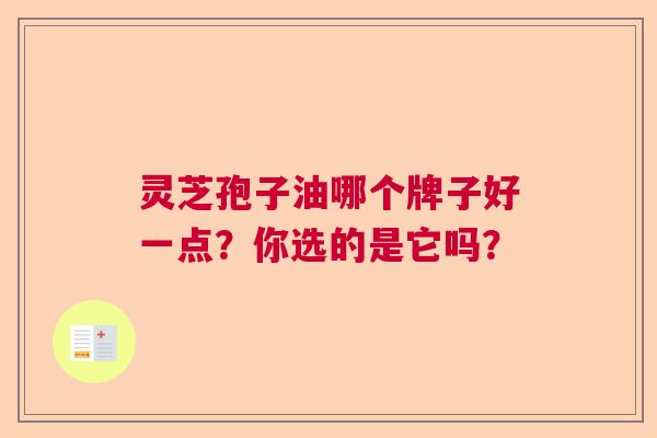 灵芝孢子油哪个牌子好一点？你选的是它吗？