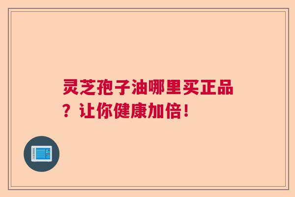 灵芝孢子油哪里买正品？让你健康加倍！