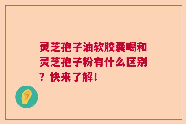 灵芝孢子油软胶囊喝和灵芝孢子粉有什么区别？快来了解！
