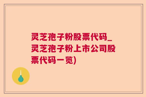 灵芝孢子粉股票代码_灵芝孢子粉上市公司股票代码一览)
