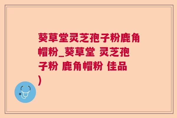 葵草堂灵芝孢子粉鹿角帽粉_葵草堂 灵芝孢子粉 鹿角帽粉 佳品)