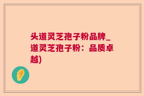 头道灵芝孢子粉品牌_道灵芝孢子粉:品质卓越) 头道灵芝孢子粉品牌_道灵芝孢子粉:品质卓越)