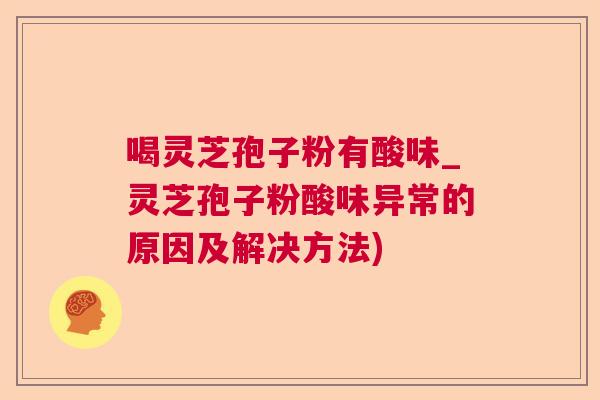 喝灵芝孢子粉有酸味_灵芝孢子粉酸味异常的原因及解决方法)