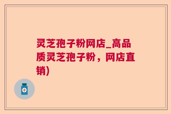 灵芝孢子粉网店_高品质灵芝孢子粉，网店直销)