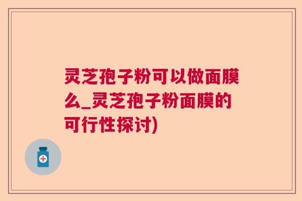 灵芝孢子粉可以做面膜么_灵芝孢子粉面膜的可行性探讨)