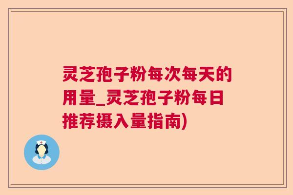 灵芝孢子粉每次每天的用量_灵芝孢子粉每日推荐摄入量指南)