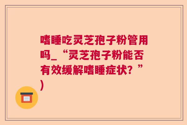 嗜睡吃灵芝孢子粉管用吗_“灵芝孢子粉能否有效缓解嗜睡症状？”)