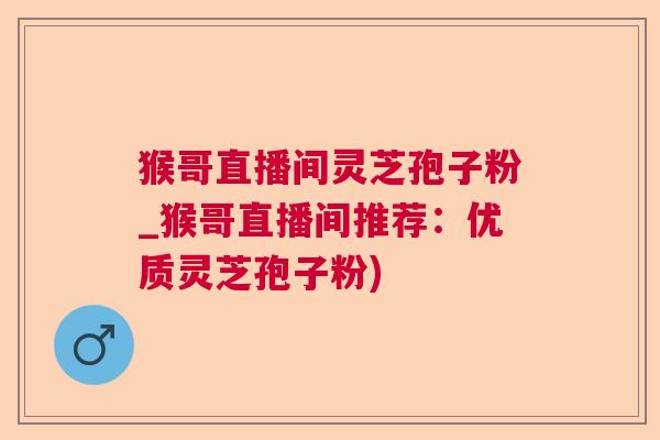 猴哥直播间灵芝孢子粉_猴哥直播间推荐：优质灵芝孢子粉)