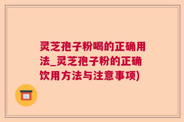 灵芝孢子粉喝的正确用法_灵芝孢子粉的正确饮用方法与注意事项)