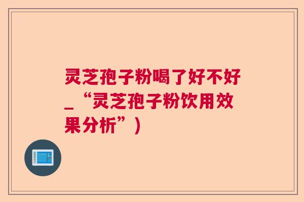 灵芝孢子粉喝了好不好_“灵芝孢子粉饮用效果分析”)