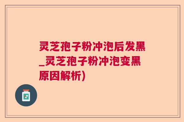 灵芝孢子粉冲泡后发黑_灵芝孢子粉冲泡变黑原因解析)