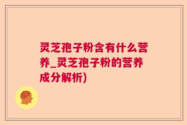 灵芝孢子粉含有什么营养_灵芝孢子粉的营养成分解析)