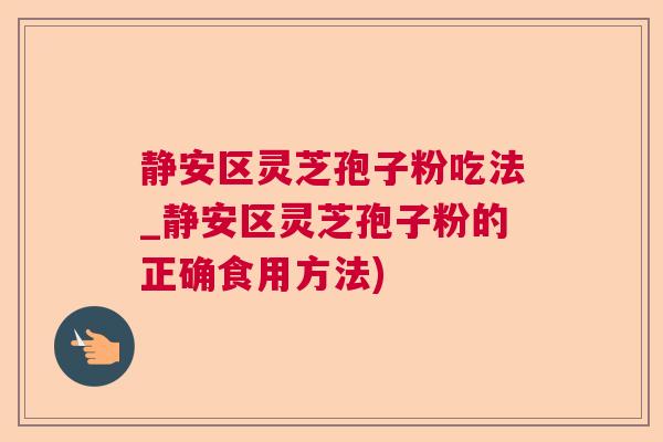 静安区灵芝孢子粉吃法_静安区灵芝孢子粉的正确食用方法)