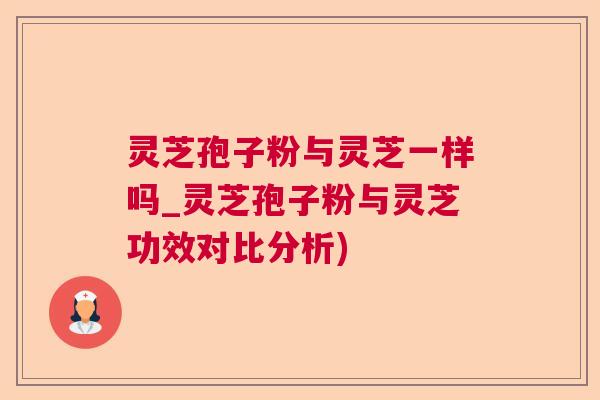 灵芝孢子粉与灵芝一样吗_灵芝孢子粉与灵芝功效对比分析)