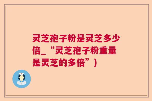 灵芝孢子粉是灵芝多少倍_“灵芝孢子粉重量是灵芝的多倍”)