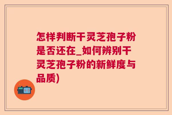 怎样判断干灵芝孢子粉是否还在_如何辨别干灵芝孢子粉的新鲜度与品质)