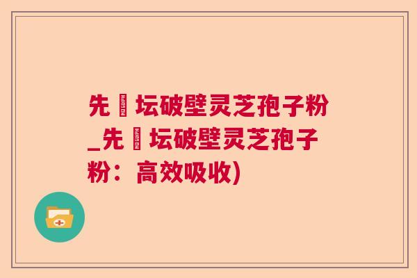 先秾坛破壁灵芝孢子粉_先秾坛破壁灵芝孢子粉：高效吸收)