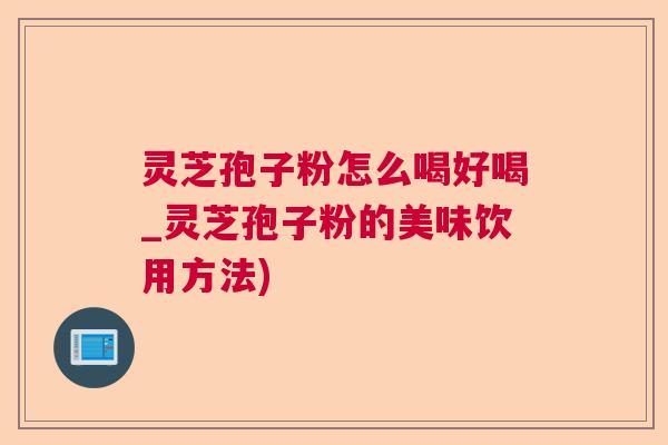 灵芝孢子粉怎么喝好喝_灵芝孢子粉的美味饮用方法)