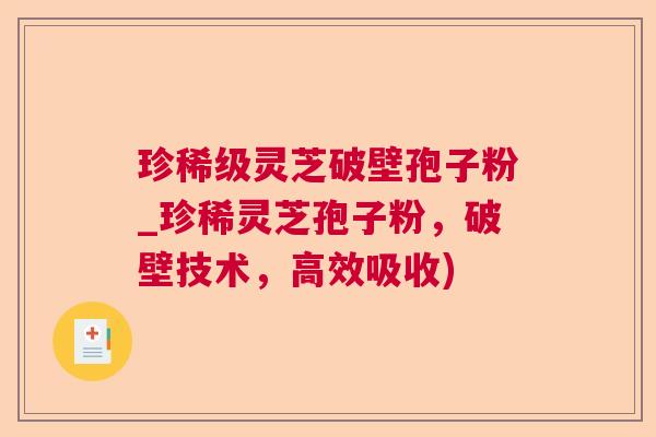珍稀级灵芝破壁孢子粉_珍稀灵芝孢子粉,破壁技术,高效吸收) 珍稀级灵芝破壁孢子粉_珍稀灵芝孢子粉,破壁技术,高效吸收)