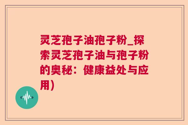 灵芝孢子油孢子粉_探索灵芝孢子油与孢子粉的奥秘：健康益处与应用)