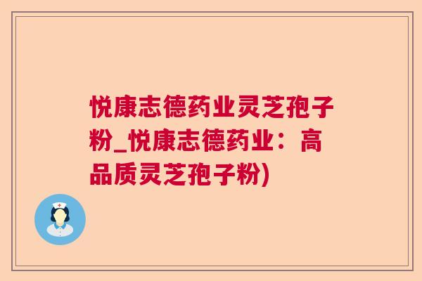 悦康志德药业灵芝孢子粉_悦康志德药业：高品质灵芝孢子粉)