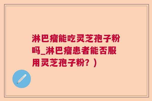 淋巴瘤能吃灵芝孢子粉吗_淋巴瘤患者能否服用灵芝孢子粉?) 淋巴瘤能吃灵芝孢子粉吗_淋巴瘤患者能否服用灵芝孢子粉?)