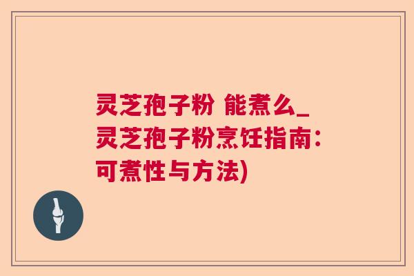 灵芝孢子粉 能煮么_灵芝孢子粉烹饪指南：可煮性与方法)