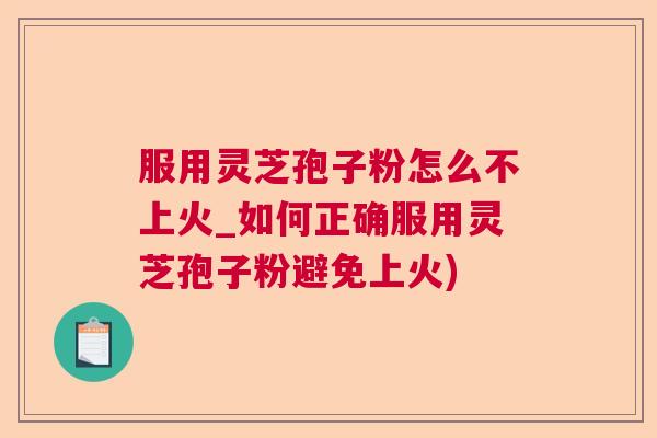 服用灵芝孢子粉怎么不上火_如何正确服用灵芝孢子粉避免上火) 服用灵芝孢子粉怎么不上火_如何正确服用灵芝孢子粉避免上火)