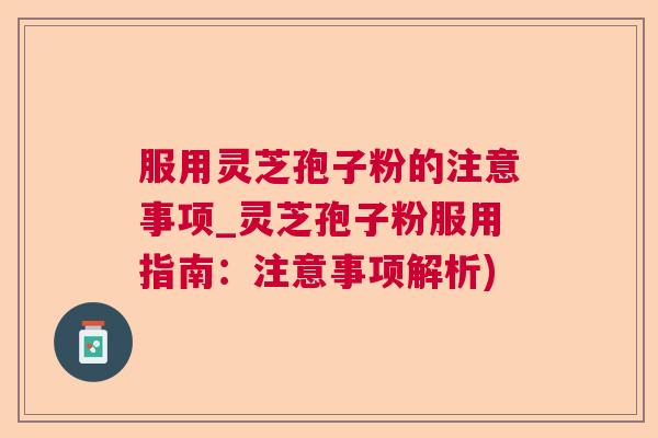 服用灵芝孢子粉的注意事项_灵芝孢子粉服用指南：注意事项解析)