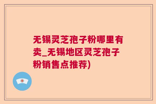 无锡灵芝孢子粉哪里有卖_无锡地区灵芝孢子粉销售点推荐) 无锡灵芝孢子粉哪里有卖_无锡地区灵芝孢子粉销售点推荐)