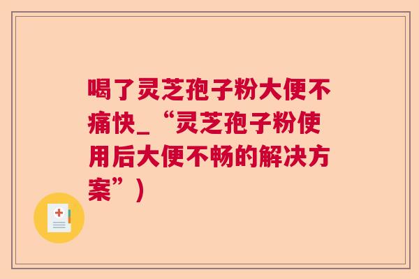 喝了灵芝孢子粉大便不痛快_“灵芝孢子粉使用后大便不畅的解决方案”)