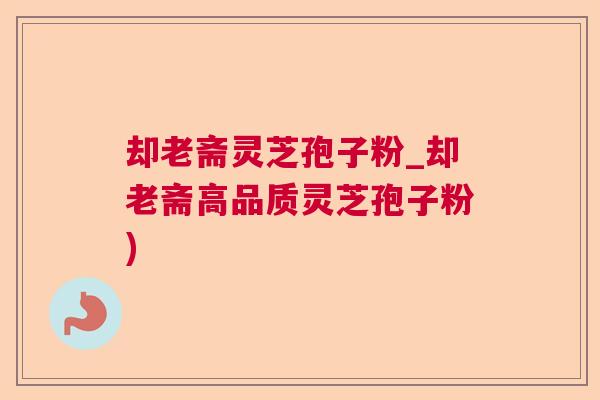 却老斋灵芝孢子粉_却老斋高品质灵芝孢子粉)