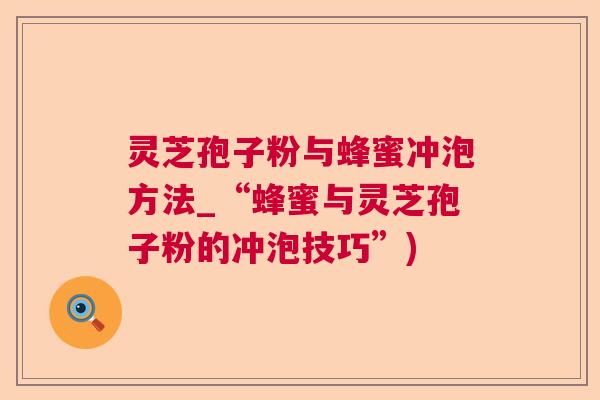 灵芝孢子粉与蜂蜜冲泡方法_“蜂蜜与灵芝孢子粉的冲泡技巧”)